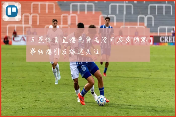 五星体育直播免费高清开启多项赛事转播引发球迷关注