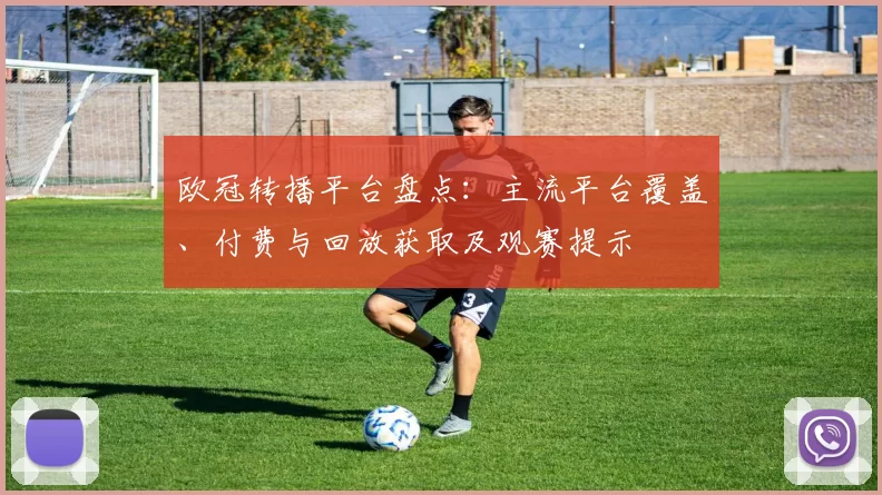 欧冠转播平台盘点:主流平台覆盖、付费与回放获取及观赛提示