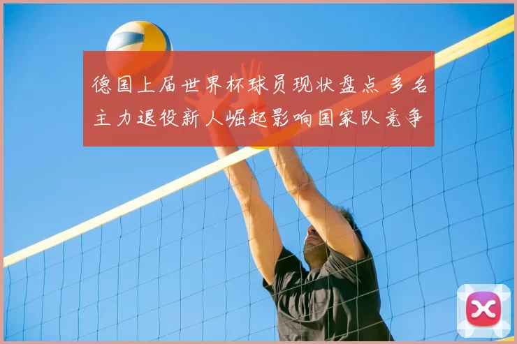 德国上届世界杯球员现状盘点 多名主力退役新人崛起影响国家队竞争