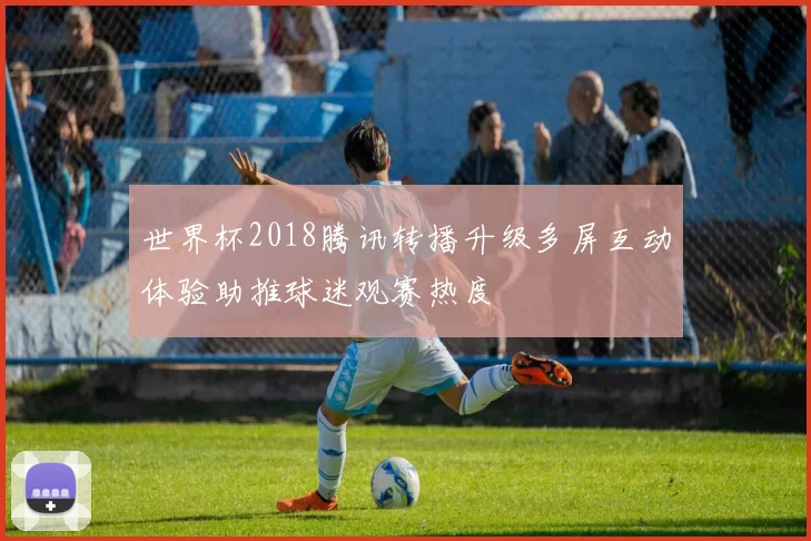 世界杯2018腾讯转播升级多屏互动体验助推球迷观赛热度