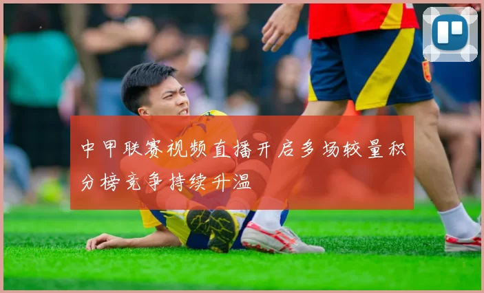 中甲联赛视频直播开启多场较量积分榜竞争持续升温