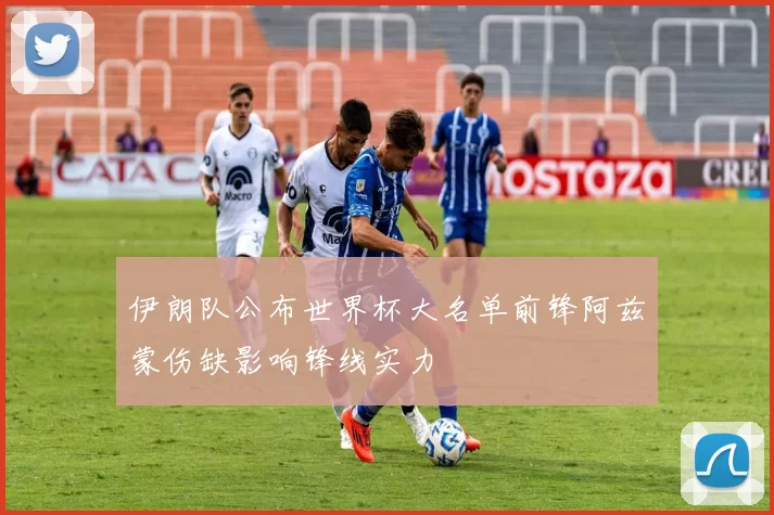 伊朗队公布世界杯大名单前锋阿兹蒙伤缺影响锋线实力