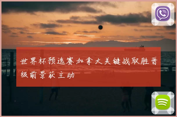 世界杯预选赛加拿大关键战取胜晋级前景获主动