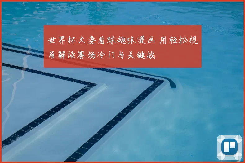 世界杯夫妻看球趣味漫画 用轻松视角解读赛场冷门与关键战