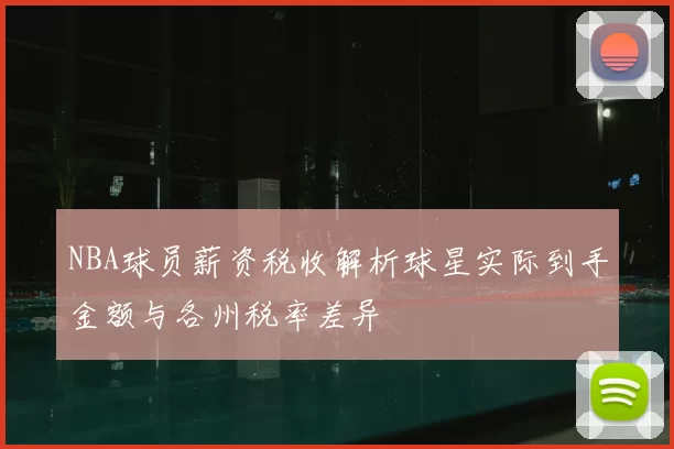 NBA球员薪资税收解析球星实际到手金额与各州税率差异