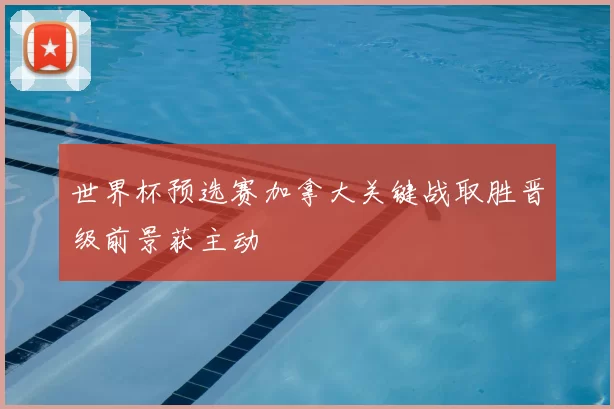 世界杯预选赛加拿大关键战取胜晋级前景获主动