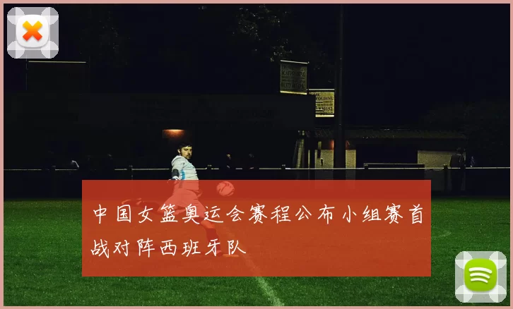 中国女篮奥运会赛程公布小组赛首战对阵西班牙队