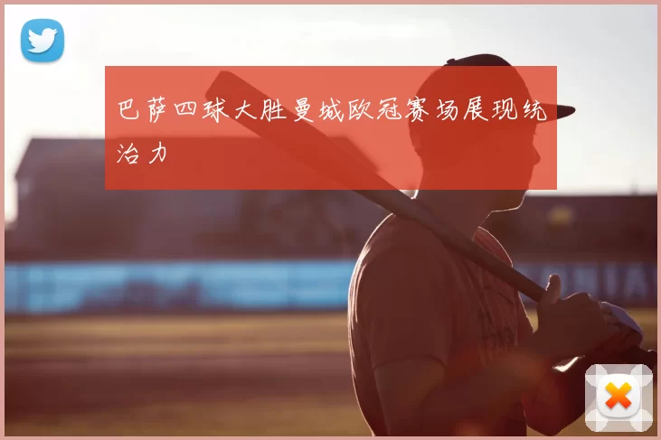 巴萨四球大胜曼城欧冠赛场展现统治力