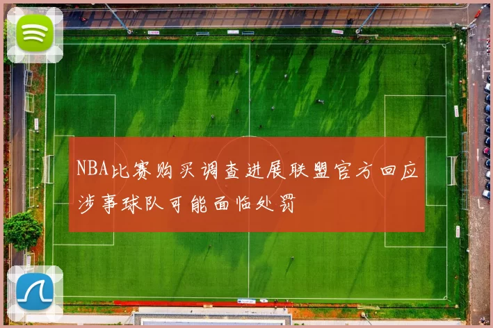 NBA比赛购买调查进展联盟官方回应涉事球队可能面临处罚