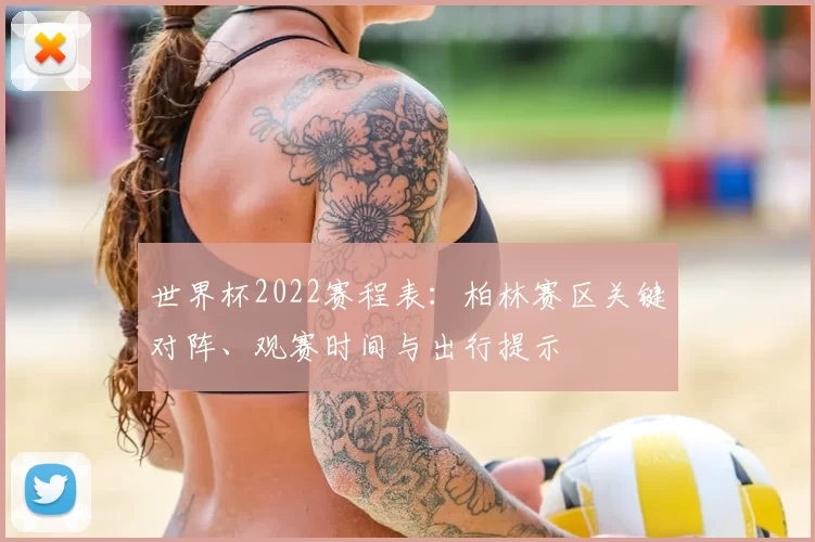 世界杯2022赛程表：柏林赛区关键对阵、观赛时间与出行提示