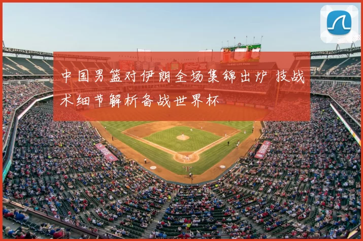 中国男篮对伊朗全场集锦出炉 技战术细节解析备战世界杯