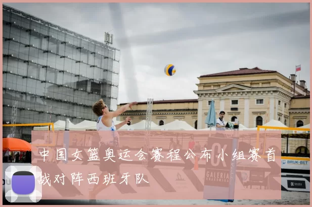 中国女篮奥运会赛程公布小组赛首战对阵西班牙队