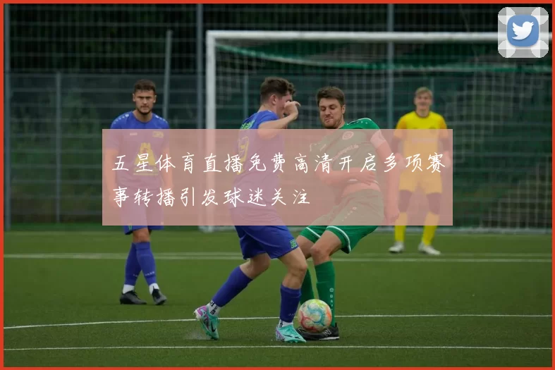 五星体育直播免费高清开启多项赛事转播引发球迷关注