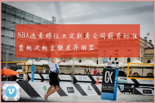 NBA选秀顺位决定新秀合同薪资标准首轮次轮金额差异明显