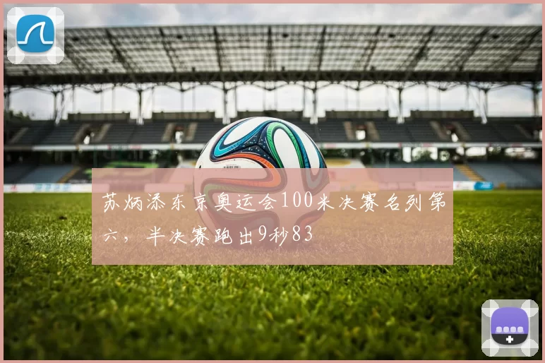 苏炳添东京奥运会100米决赛名列第六，半决赛跑出9秒83