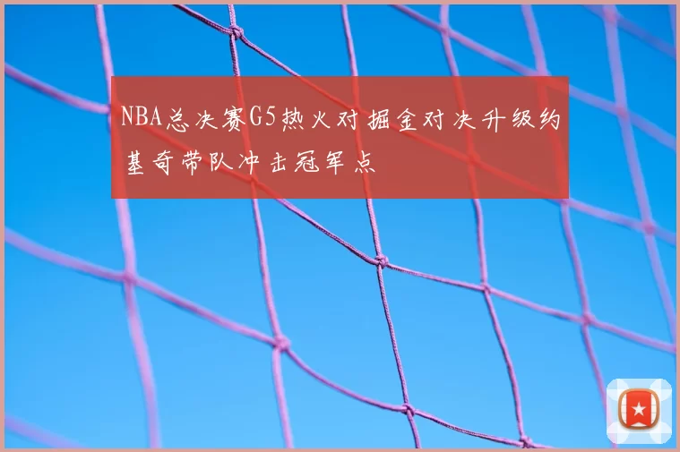 NBA总决赛G5热火对掘金对决升级约基奇带队冲击冠军点