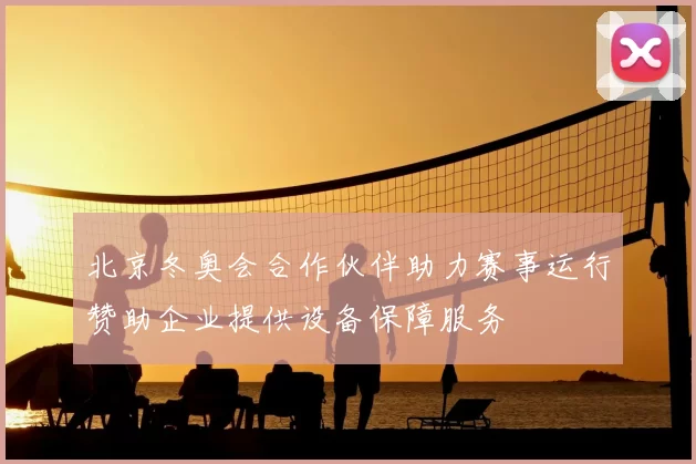 北京冬奥会合作伙伴助力赛事运行赞助企业提供设备保障服务