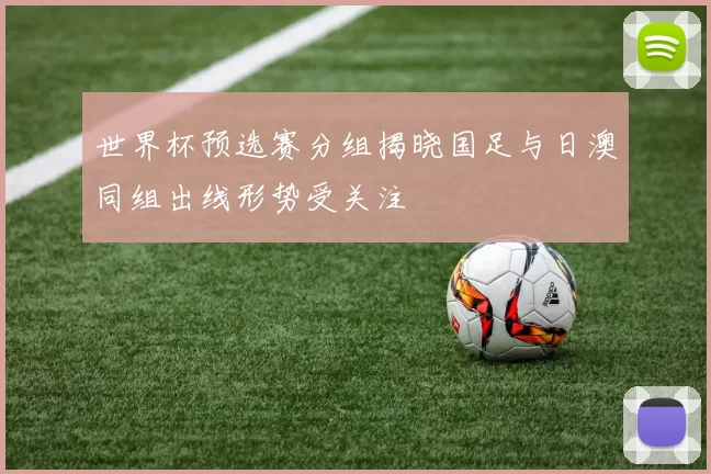 世界杯预选赛分组揭晓国足与日澳同组出线形势受关注