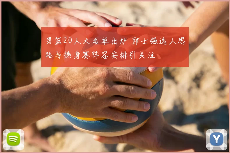 男篮20人大名单出炉 郭士强选人思路与热身赛阵容安排引关注