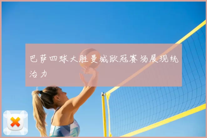 巴萨四球大胜曼城欧冠赛场展现统治力