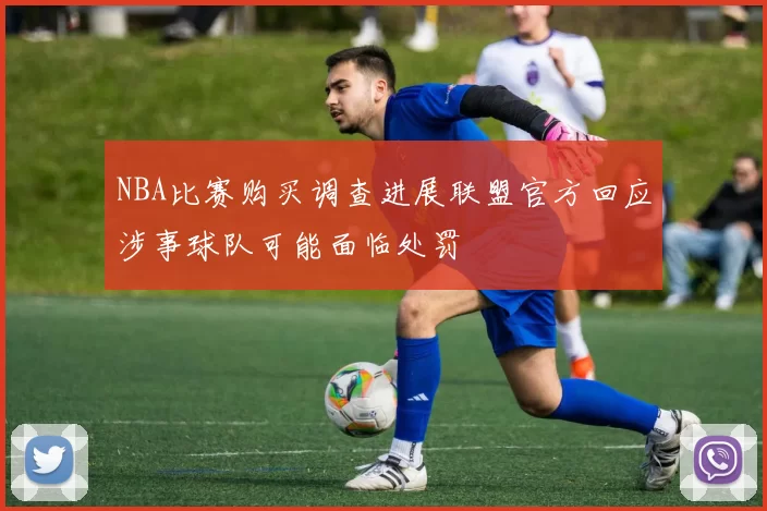 NBA比赛购买调查进展联盟官方回应涉事球队可能面临处罚