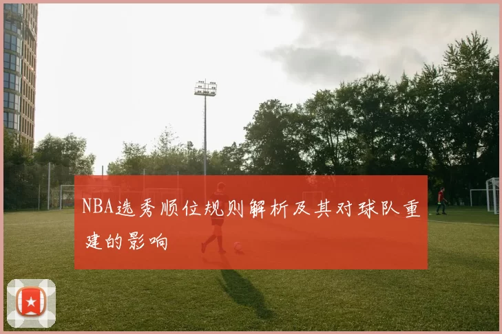 NBA选秀顺位规则解析及其对球队重建的影响
