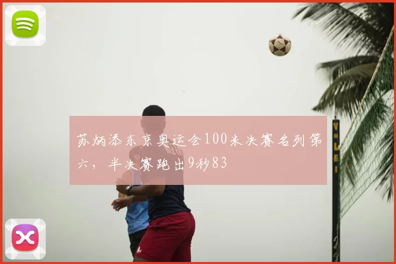苏炳添东京奥运会100米决赛名列第六，半决赛跑出9秒83