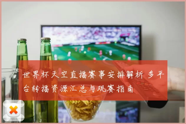 世界杯天空直播赛事安排解析 多平台转播资源汇总与观赛指南