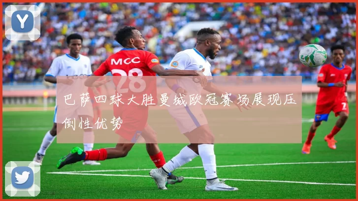 巴萨四球大胜曼城欧冠赛场展现压倒性优势