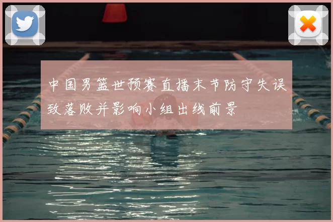 中国男篮世预赛直播末节防守失误致落败并影响小组出线前景