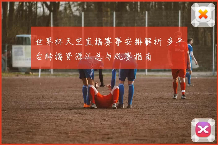 世界杯天空直播赛事安排解析 多平台转播资源汇总与观赛指南