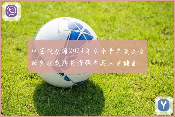 中国代表团2024年冬季青年奥运会获多枚奖牌将增强冬奥人才储备