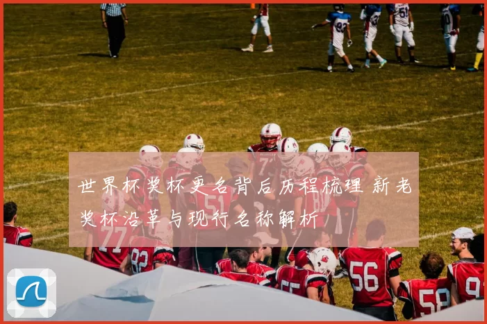 世界杯奖杯更名背后历程梳理 新老奖杯沿革与现行名称解析