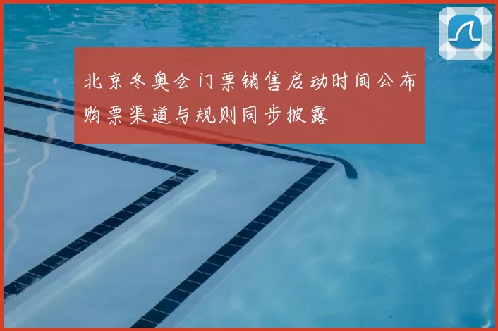北京冬奥会门票销售启动时间公布购票渠道与规则同步披露