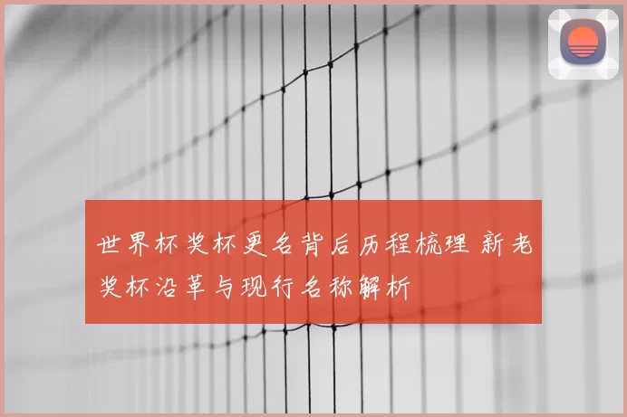 世界杯奖杯更名背后历程梳理 新老奖杯沿革与现行名称解析