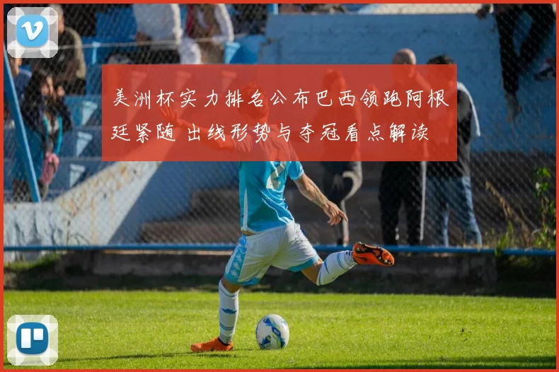 美洲杯实力排名公布巴西领跑阿根廷紧随 出线形势与夺冠看点解读