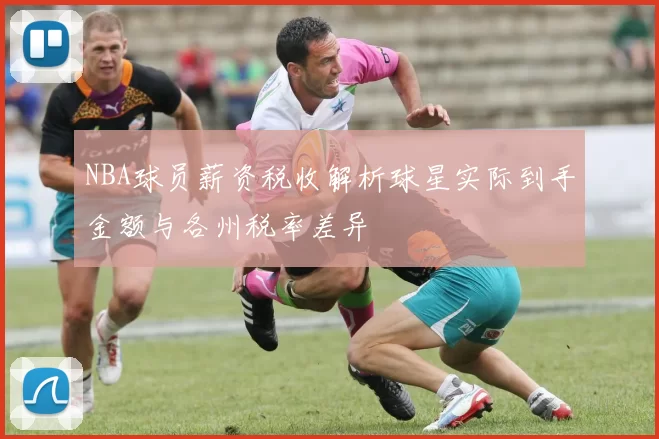 NBA球员薪资税收解析球星实际到手金额与各州税率差异