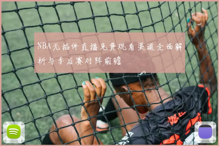 NBA无插件直播免费观看渠道全面解析与季后赛对阵前瞻